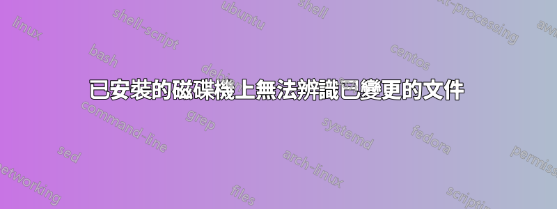 已安裝的磁碟機上無法辨識已變更的文件
