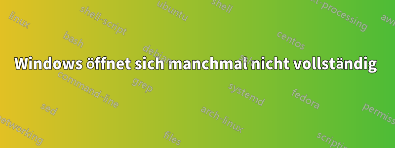 Windows öffnet sich manchmal nicht vollständig