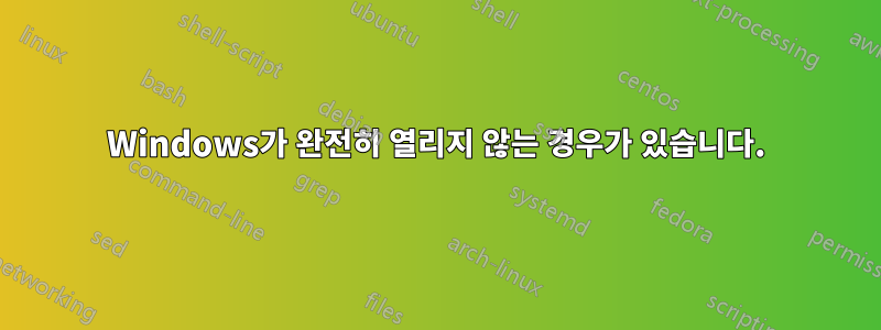 Windows가 완전히 열리지 않는 경우가 있습니다.