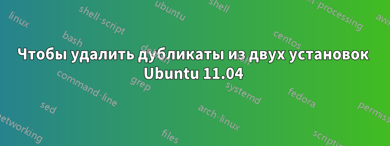 Чтобы удалить дубликаты из двух установок Ubuntu 11.04