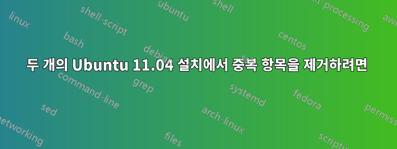 두 개의 Ubuntu 11.04 설치에서 중복 항목을 제거하려면