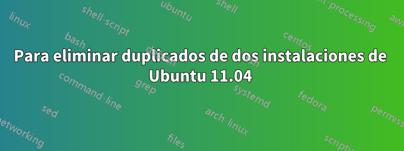 Para eliminar duplicados de dos instalaciones de Ubuntu 11.04