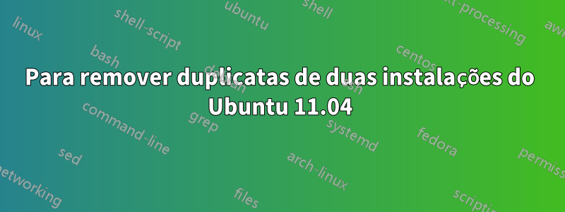 Para remover duplicatas de duas instalações do Ubuntu 11.04