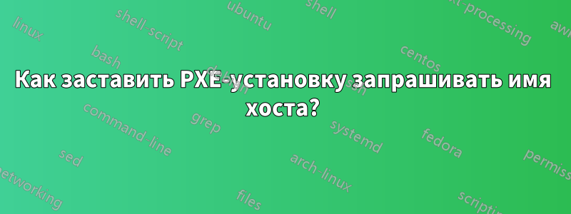 Как заставить PXE-установку запрашивать имя хоста?