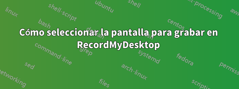 Cómo seleccionar la pantalla para grabar en RecordMyDesktop