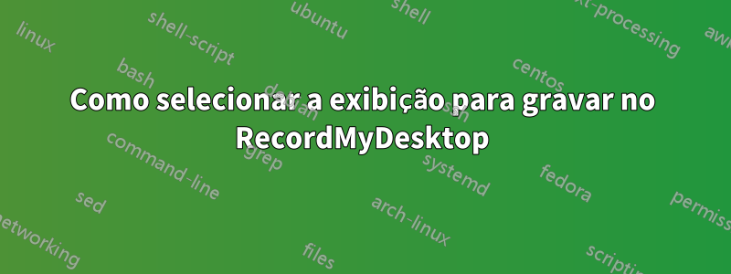 Como selecionar a exibição para gravar no RecordMyDesktop