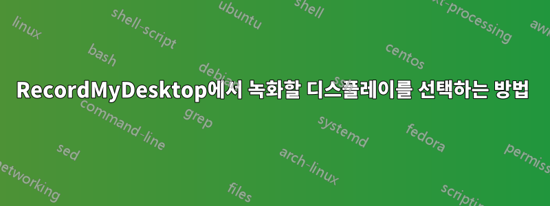 RecordMyDesktop에서 녹화할 디스플레이를 선택하는 방법