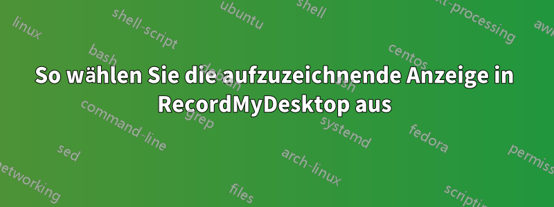 So wählen Sie die aufzuzeichnende Anzeige in RecordMyDesktop aus