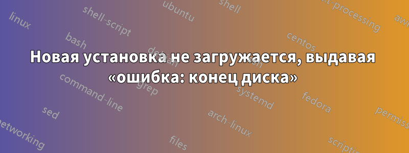 Новая установка не загружается, выдавая «ошибка: конец диска»