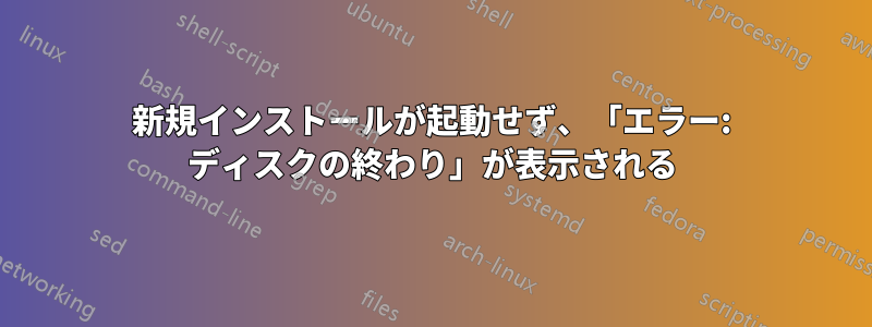 新規インストールが起動せず、「エラー: ディスクの終わり」が表示される