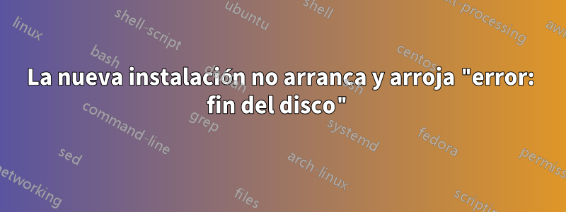 La nueva instalación no arranca y arroja "error: fin del disco"