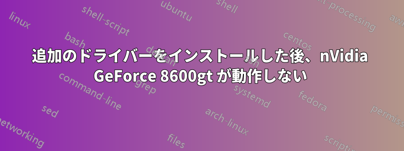 追加のドライバーをインストールした後、nVidia GeForce 8600gt が動作しない