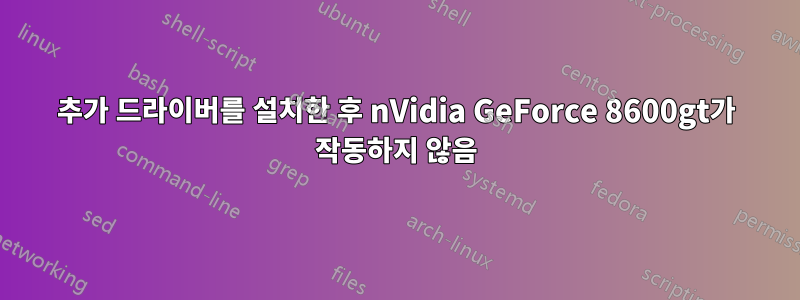 추가 드라이버를 설치한 후 nVidia GeForce 8600gt가 작동하지 않음