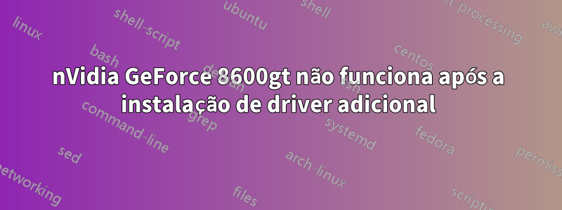 nVidia GeForce 8600gt não funciona após a instalação de driver adicional