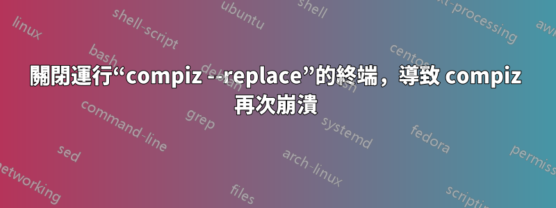 關閉運行“compiz --replace”的終端，導致 compiz 再次崩潰