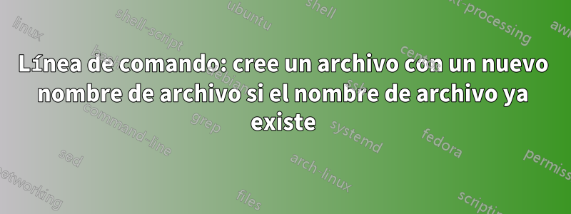 Línea de comando: cree un archivo con un nuevo nombre de archivo si el nombre de archivo ya existe