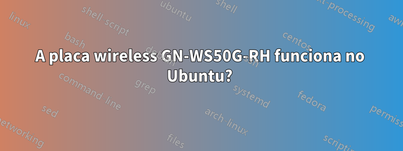 A placa wireless GN-WS50G-RH funciona no Ubuntu?