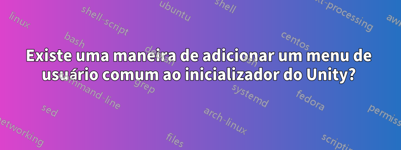 Existe uma maneira de adicionar um menu de usuário comum ao inicializador do Unity?