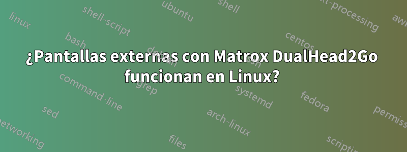 ¿Pantallas externas con Matrox DualHead2Go funcionan en Linux?