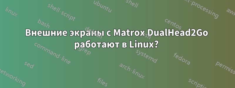 Внешние экраны с Matrox DualHead2Go работают в Linux?