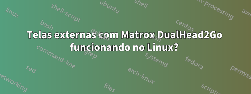 Telas externas com Matrox DualHead2Go funcionando no Linux?