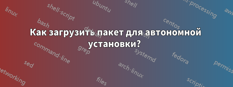 Как загрузить пакет для автономной установки? 