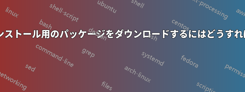 オフラインインストール用のパッケージをダウンロードするにはどうすればいいですか? 