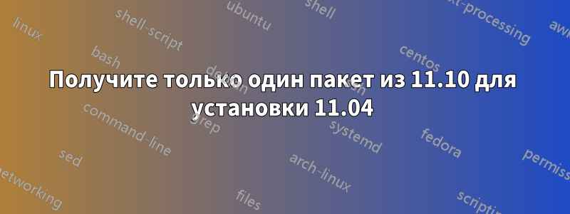 Получите только один пакет из 11.10 для установки 11.04