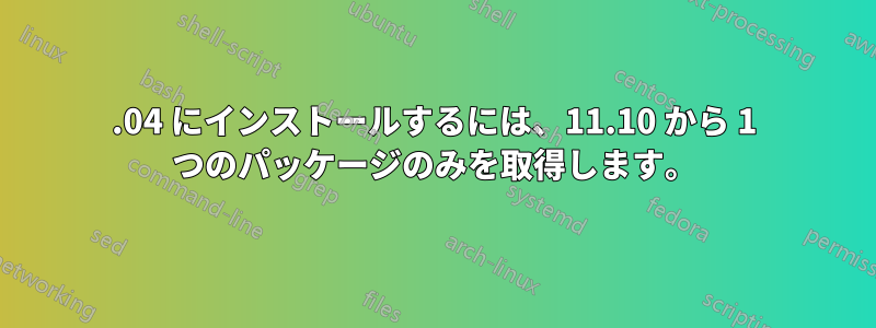 11.04 にインストールするには、11.10 から 1 つのパッケージのみを取得します。