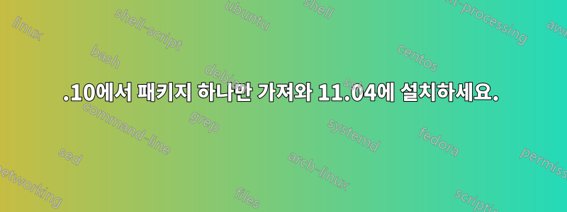 11.10에서 패키지 하나만 가져와 11.04에 설치하세요.