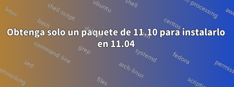 Obtenga solo un paquete de 11.10 para instalarlo en 11.04