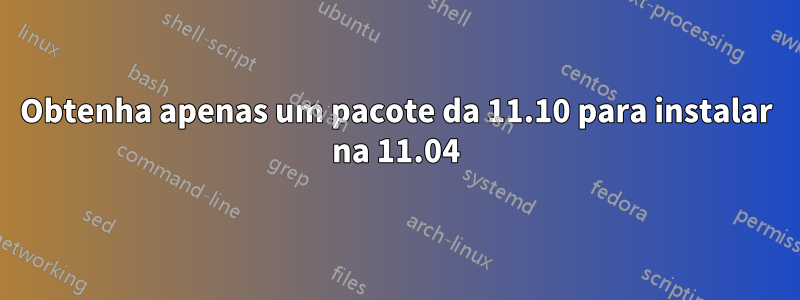 Obtenha apenas um pacote da 11.10 para instalar na 11.04