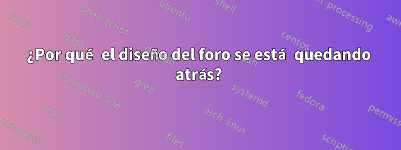 ¿Por qué el diseño del foro se está quedando atrás?