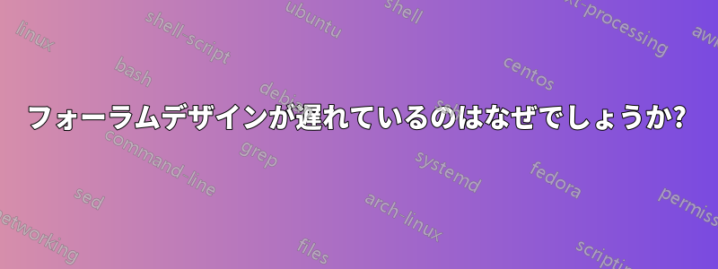 フォーラムデザインが遅れているのはなぜでしょうか?