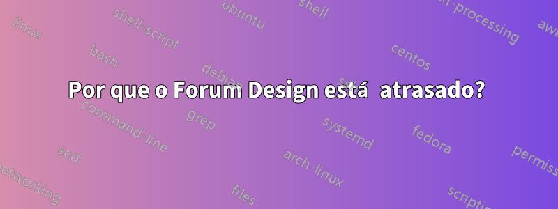 Por que o Forum Design está atrasado?