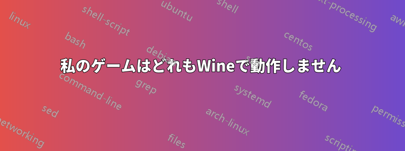 私のゲームはどれもWineで動作しません