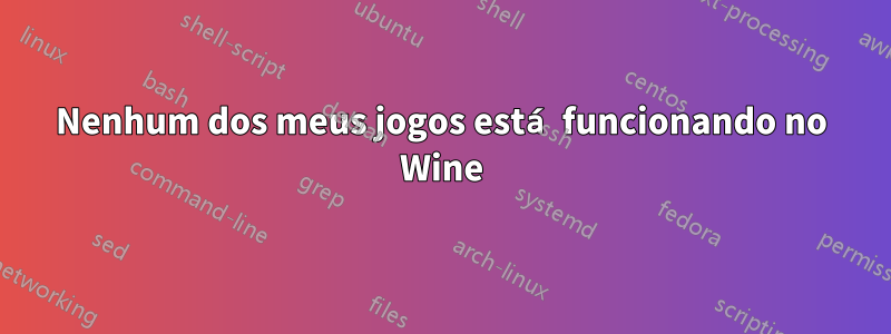 Nenhum dos meus jogos está funcionando no Wine