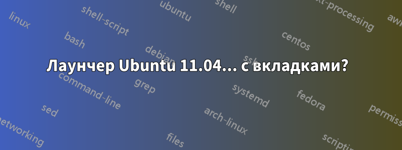 Лаунчер Ubuntu 11.04... с вкладками? 