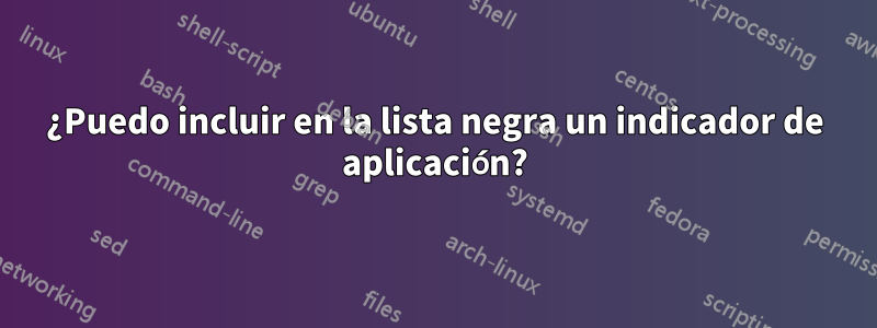 ¿Puedo incluir en la lista negra un indicador de aplicación?