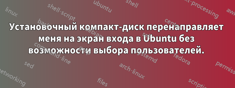 Установочный компакт-диск перенаправляет меня на экран входа в Ubuntu без возможности выбора пользователей.