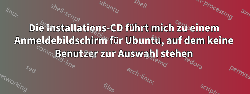 Die Installations-CD führt mich zu einem Anmeldebildschirm für Ubuntu, auf dem keine Benutzer zur Auswahl stehen