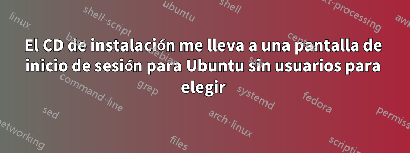 El CD de instalación me lleva a una pantalla de inicio de sesión para Ubuntu sin usuarios para elegir