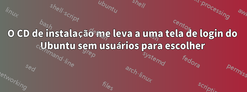 O CD de instalação me leva a uma tela de login do Ubuntu sem usuários para escolher