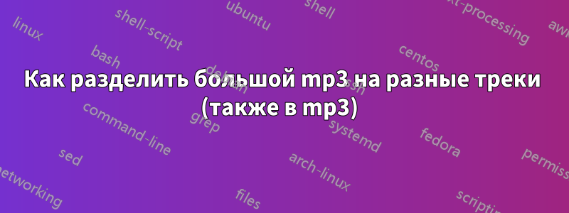 Как разделить большой mp3 на разные треки (также в mp3) 