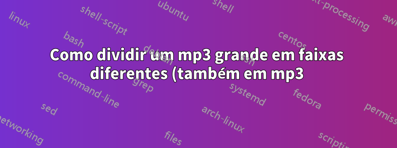 Como dividir um mp3 grande em faixas diferentes (também em mp3)