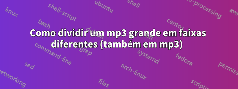 Como dividir um mp3 grande em faixas diferentes (também em mp3) 