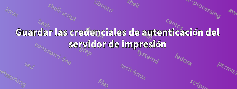 Guardar las credenciales de autenticación del servidor de impresión