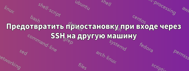 Предотвратить приостановку при входе через SSH на другую машину