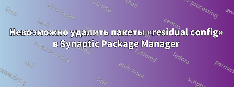 Невозможно удалить пакеты «residual config» в Synaptic Package Manager