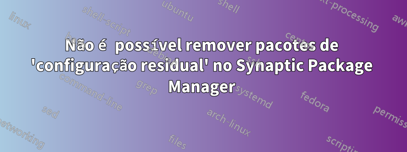 Não é possível remover pacotes de 'configuração residual' no Synaptic Package Manager